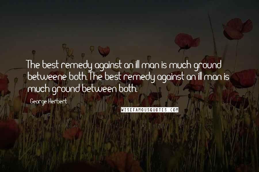 George Herbert Quotes: The best remedy against an ill man is much ground betweene both.[The best remedy against an ill man is much ground between both.]