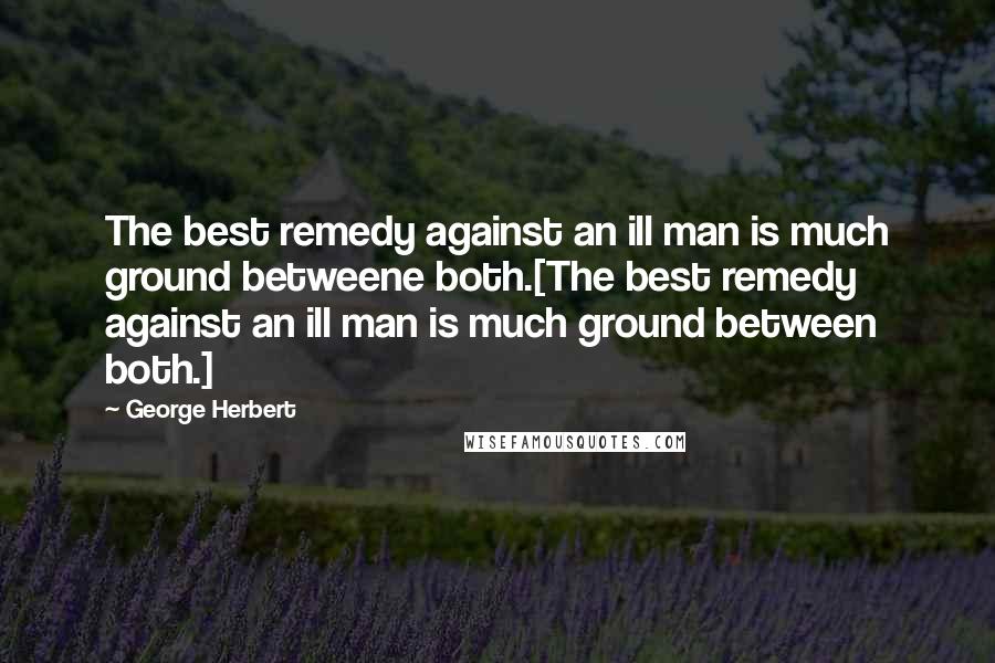 George Herbert Quotes: The best remedy against an ill man is much ground betweene both.[The best remedy against an ill man is much ground between both.]