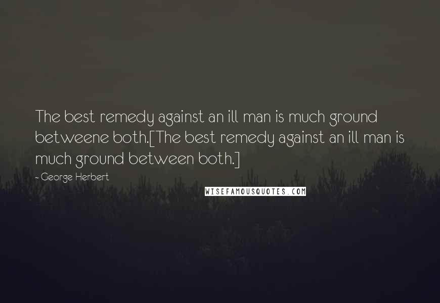 George Herbert Quotes: The best remedy against an ill man is much ground betweene both.[The best remedy against an ill man is much ground between both.]