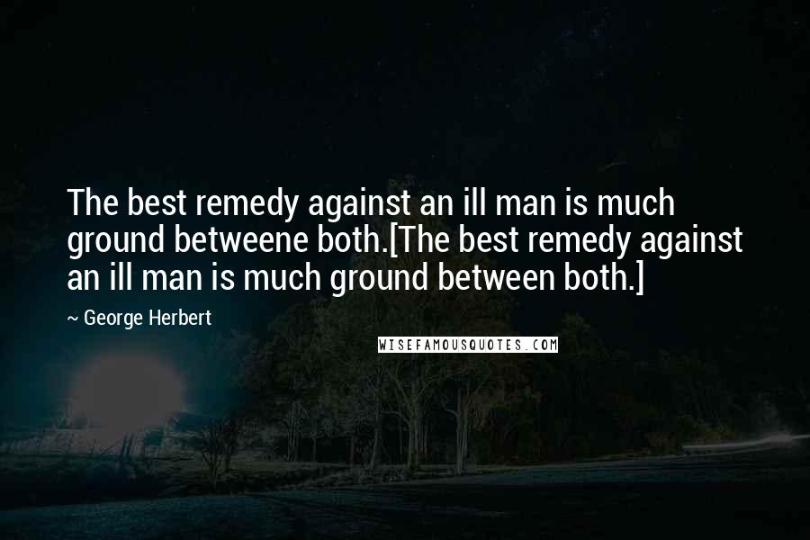 George Herbert Quotes: The best remedy against an ill man is much ground betweene both.[The best remedy against an ill man is much ground between both.]