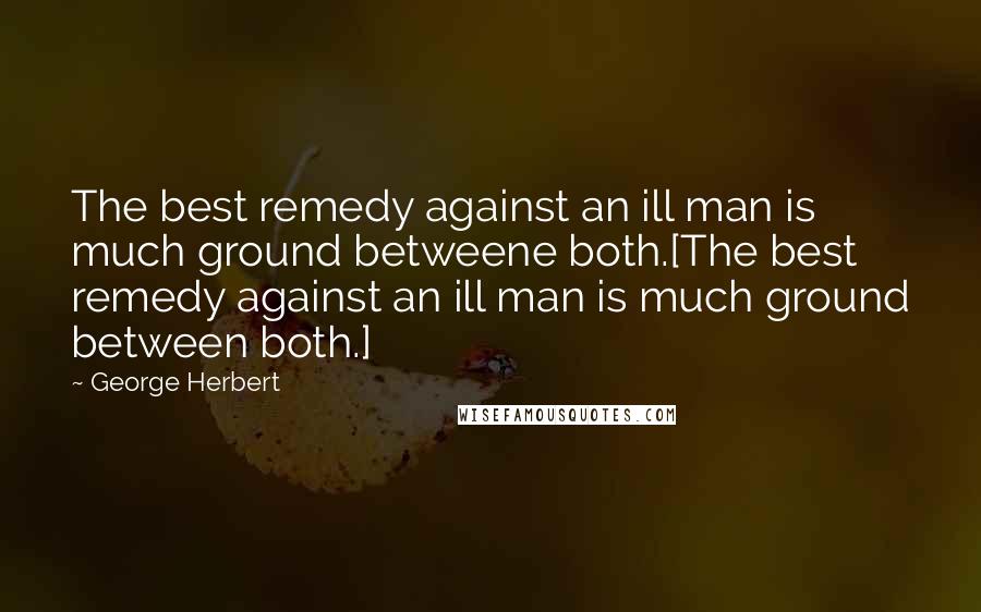 George Herbert Quotes: The best remedy against an ill man is much ground betweene both.[The best remedy against an ill man is much ground between both.]