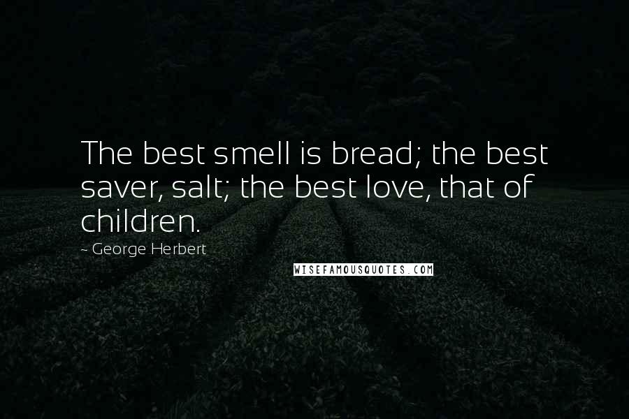 George Herbert Quotes: The best smell is bread; the best saver, salt; the best love, that of children.