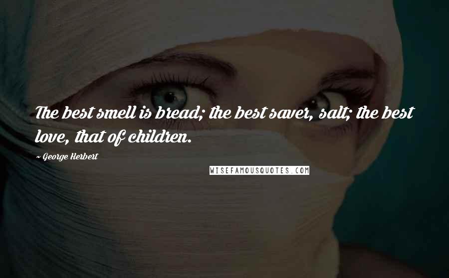 George Herbert Quotes: The best smell is bread; the best saver, salt; the best love, that of children.