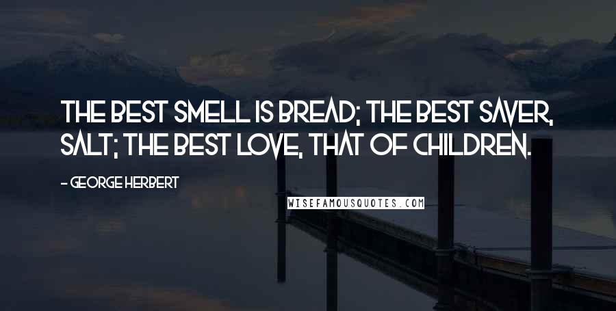 George Herbert Quotes: The best smell is bread; the best saver, salt; the best love, that of children.