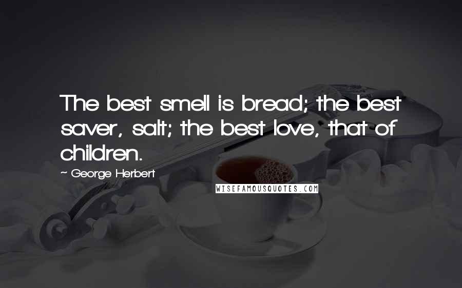 George Herbert Quotes: The best smell is bread; the best saver, salt; the best love, that of children.