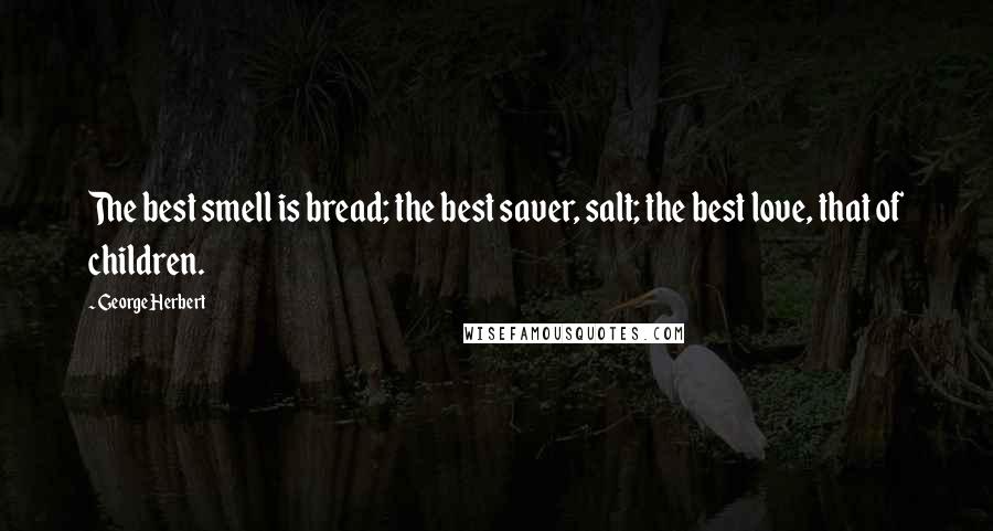 George Herbert Quotes: The best smell is bread; the best saver, salt; the best love, that of children.