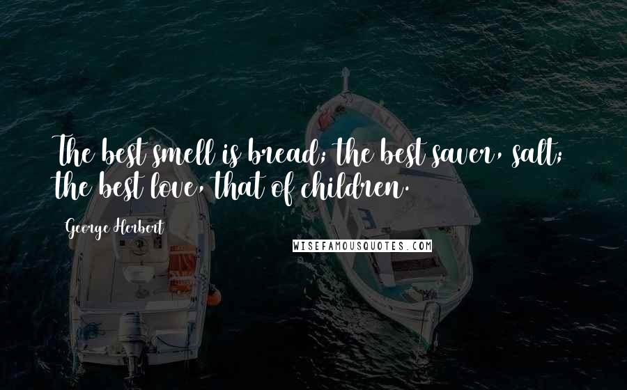 George Herbert Quotes: The best smell is bread; the best saver, salt; the best love, that of children.