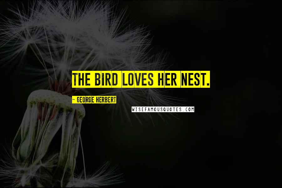 George Herbert Quotes: The bird loves her nest.