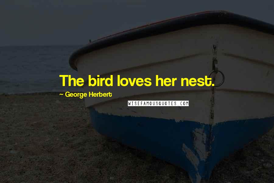 George Herbert Quotes: The bird loves her nest.