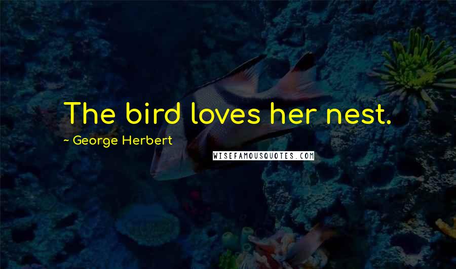 George Herbert Quotes: The bird loves her nest.