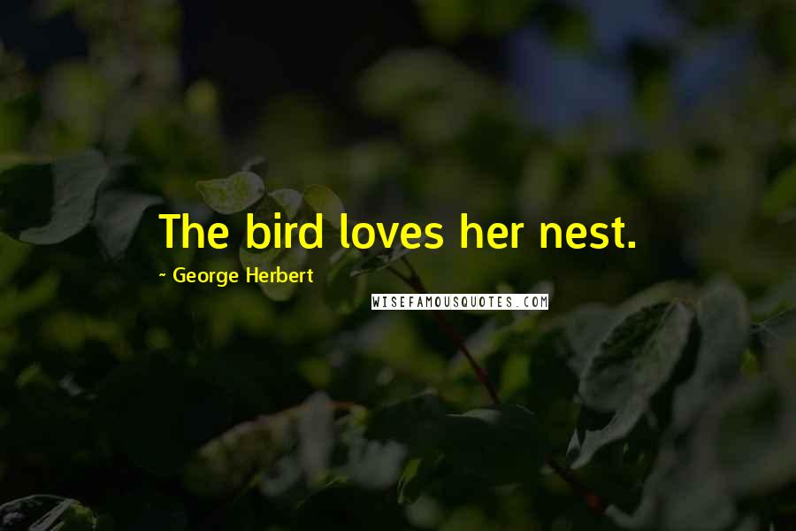 George Herbert Quotes: The bird loves her nest.
