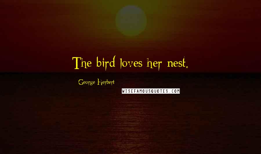 George Herbert Quotes: The bird loves her nest.