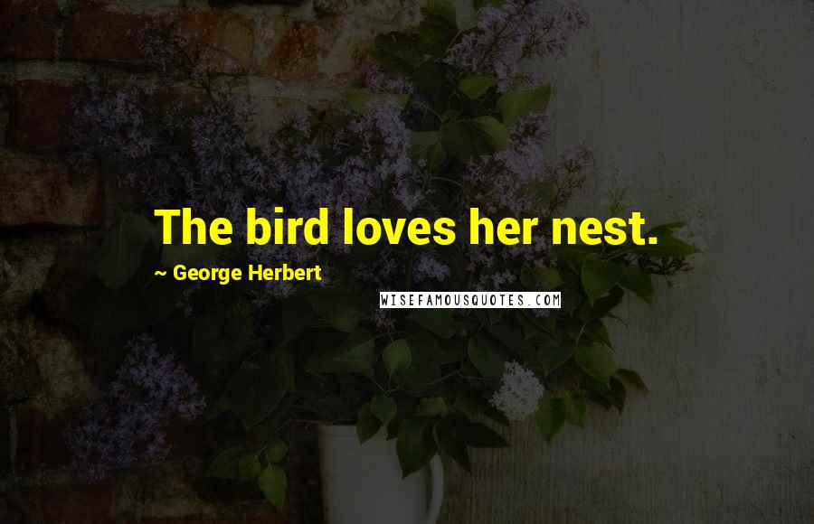 George Herbert Quotes: The bird loves her nest.