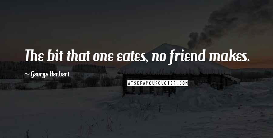 George Herbert Quotes: The bit that one eates, no friend makes.