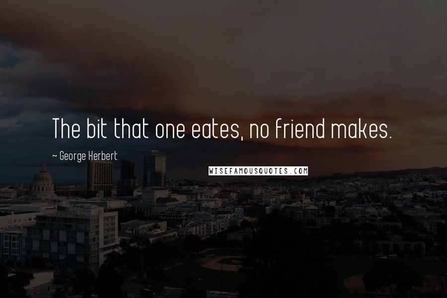 George Herbert Quotes: The bit that one eates, no friend makes.