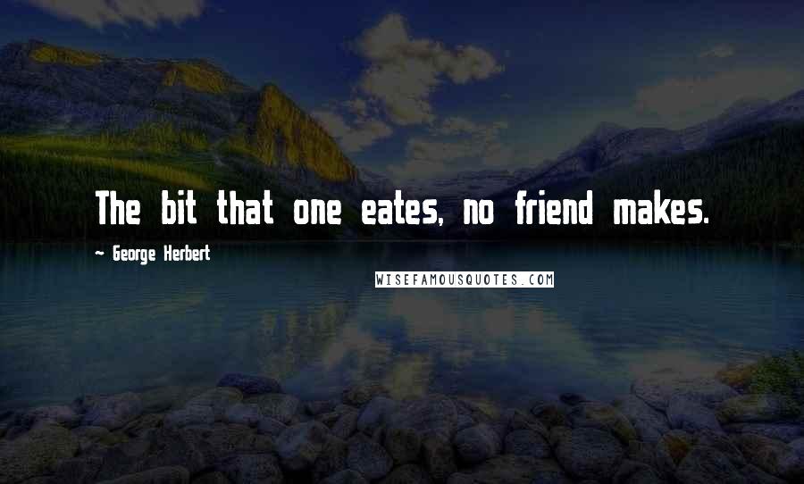 George Herbert Quotes: The bit that one eates, no friend makes.