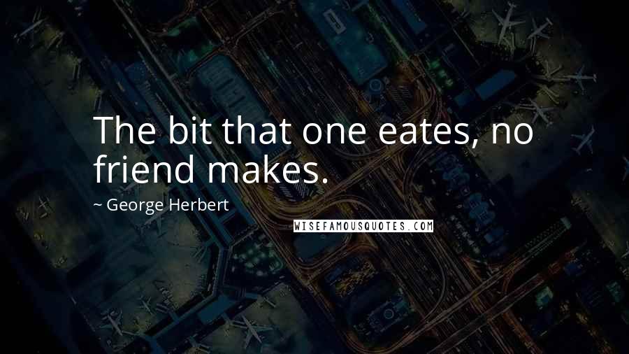 George Herbert Quotes: The bit that one eates, no friend makes.