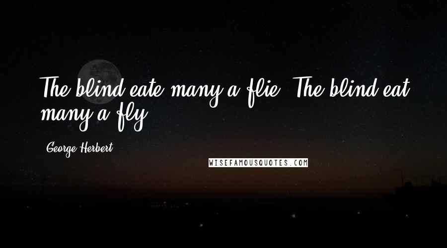 George Herbert Quotes: The blind eate many a flie.[The blind eat many a fly.]