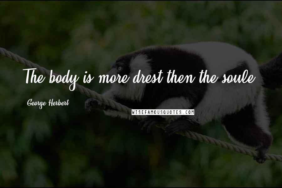 George Herbert Quotes: The body is more drest then the soule.