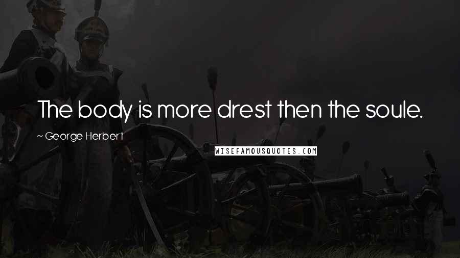 George Herbert Quotes: The body is more drest then the soule.