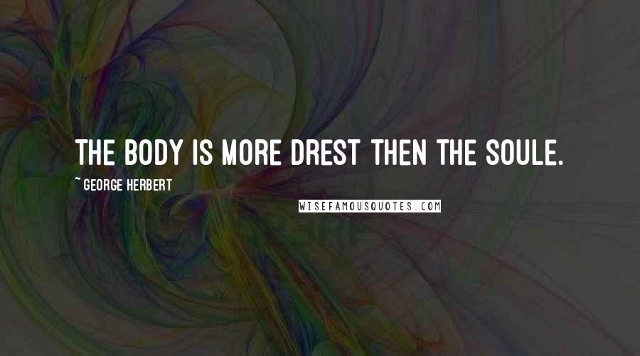 George Herbert Quotes: The body is more drest then the soule.