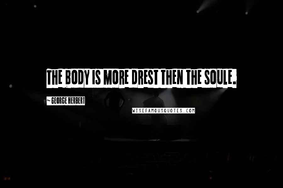 George Herbert Quotes: The body is more drest then the soule.