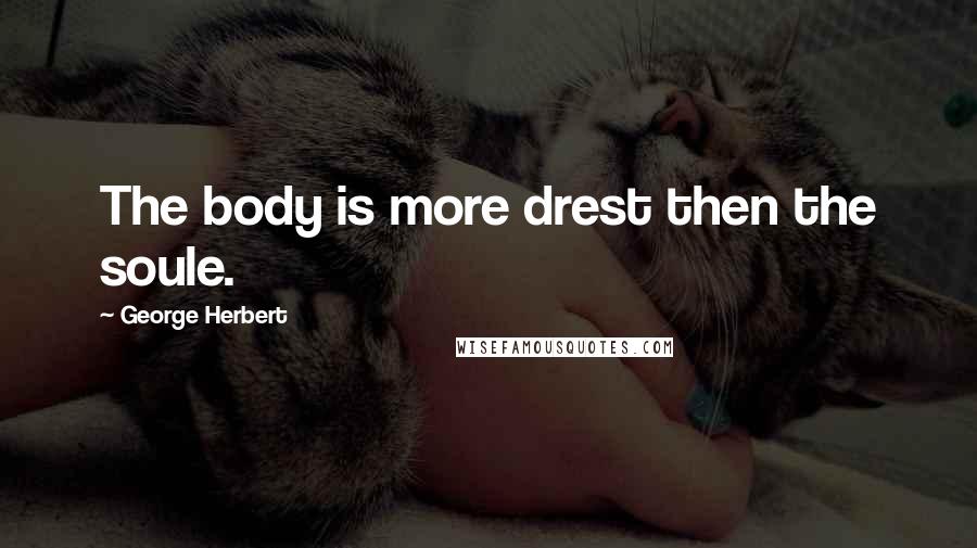 George Herbert Quotes: The body is more drest then the soule.