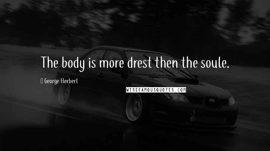 George Herbert Quotes: The body is more drest then the soule.