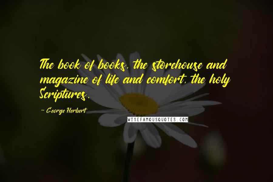 George Herbert Quotes: The book of books, the storehouse and magazine of life and comfort, the holy Scriptures.