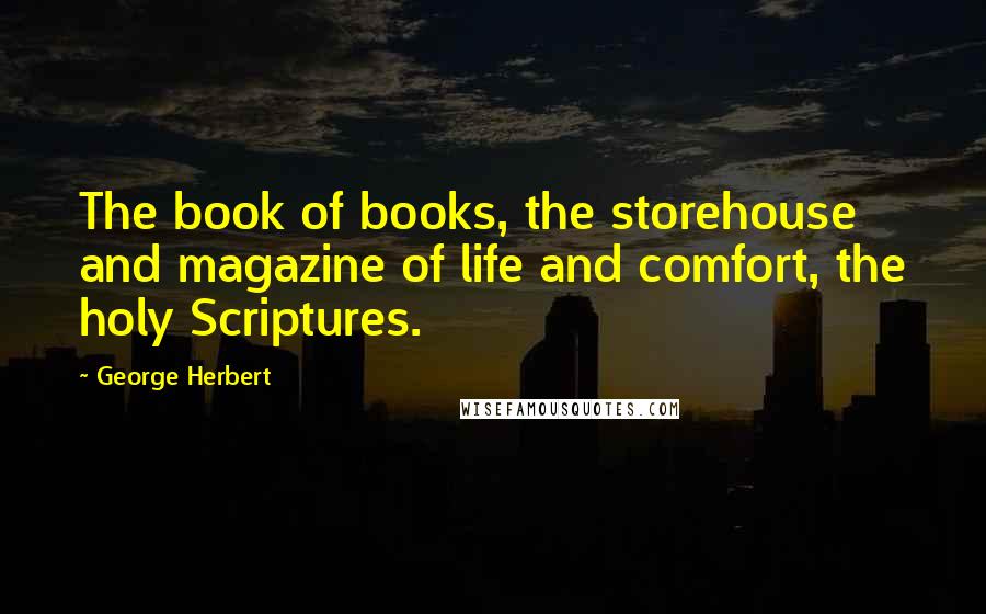 George Herbert Quotes: The book of books, the storehouse and magazine of life and comfort, the holy Scriptures.