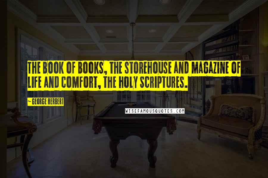 George Herbert Quotes: The book of books, the storehouse and magazine of life and comfort, the holy Scriptures.