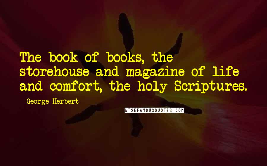 George Herbert Quotes: The book of books, the storehouse and magazine of life and comfort, the holy Scriptures.