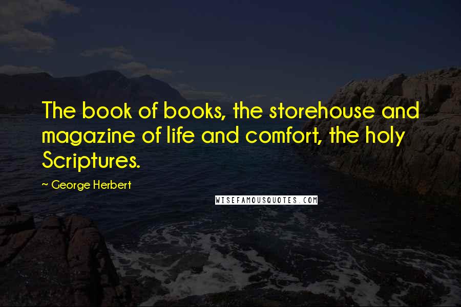 George Herbert Quotes: The book of books, the storehouse and magazine of life and comfort, the holy Scriptures.