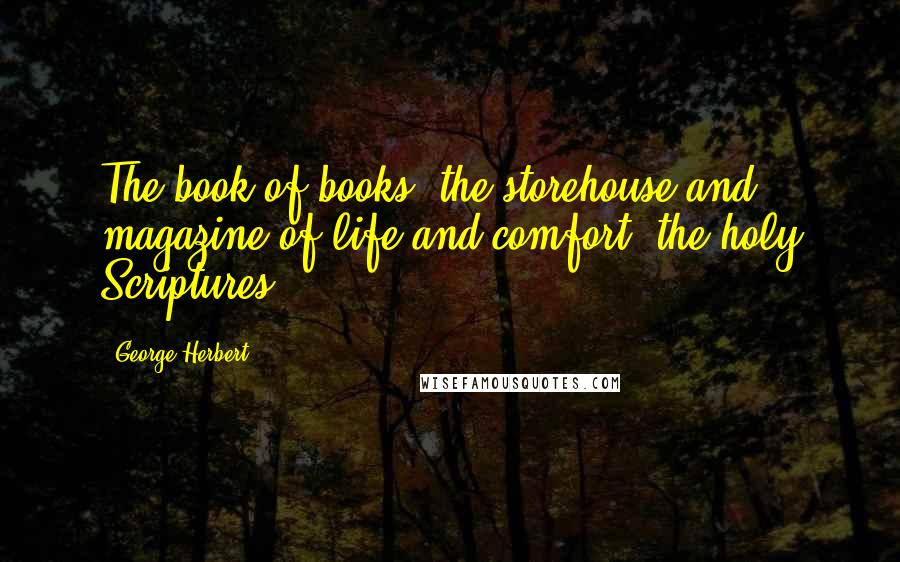 George Herbert Quotes: The book of books, the storehouse and magazine of life and comfort, the holy Scriptures.