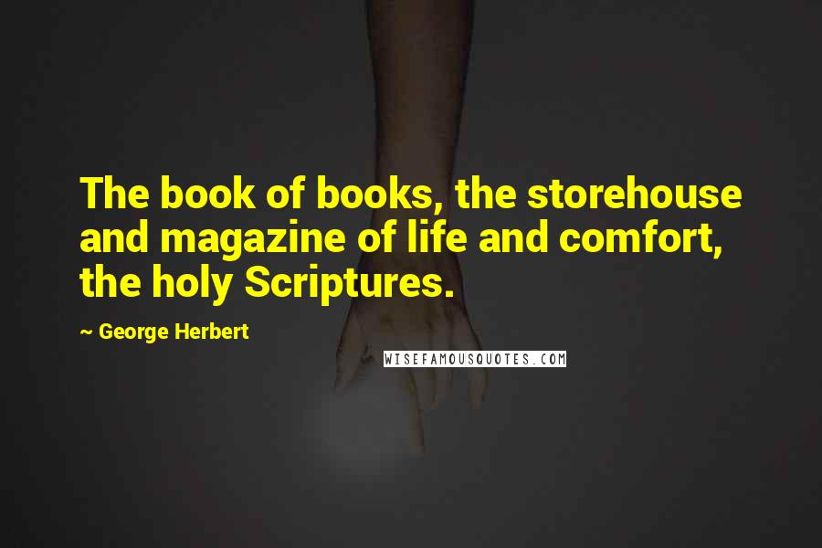 George Herbert Quotes: The book of books, the storehouse and magazine of life and comfort, the holy Scriptures.