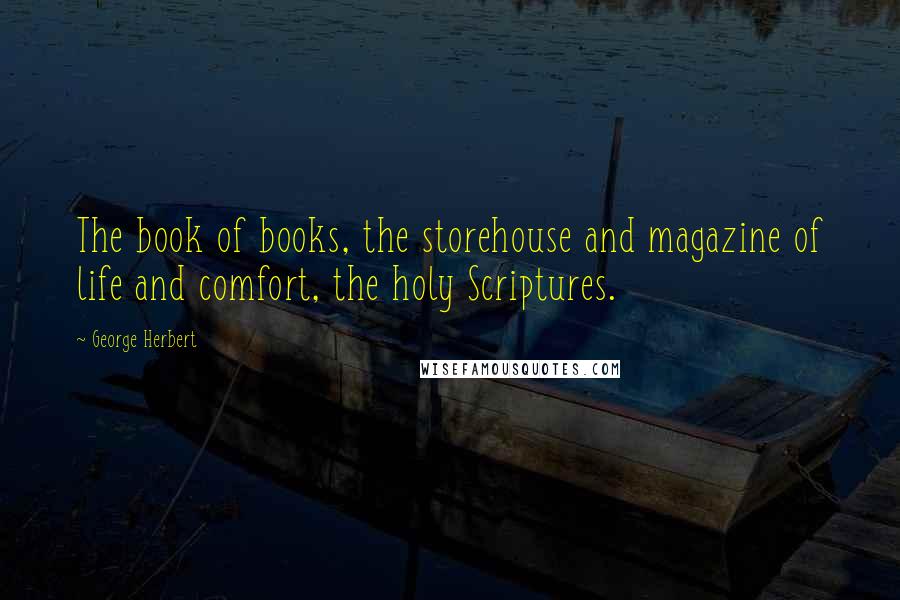 George Herbert Quotes: The book of books, the storehouse and magazine of life and comfort, the holy Scriptures.