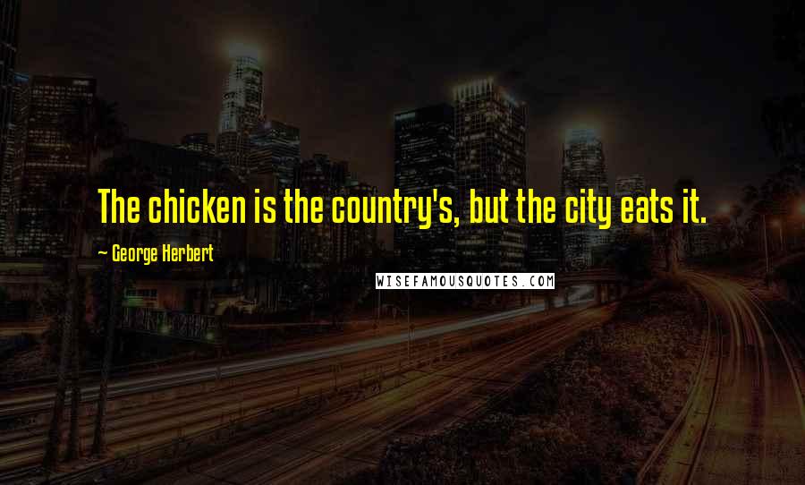George Herbert Quotes: The chicken is the country's, but the city eats it.