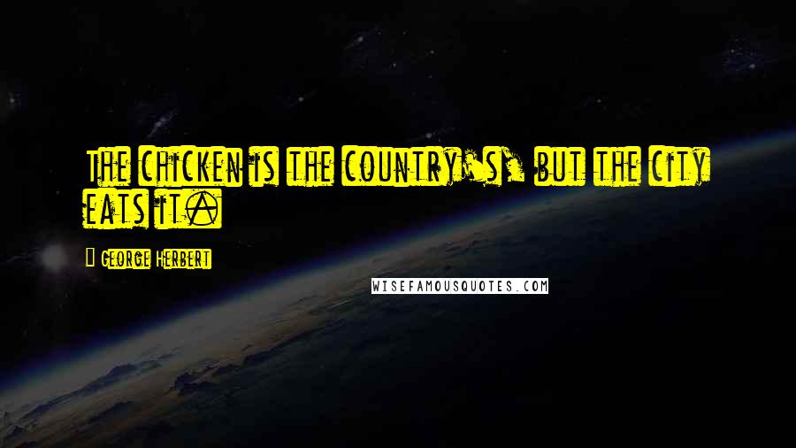 George Herbert Quotes: The chicken is the country's, but the city eats it.