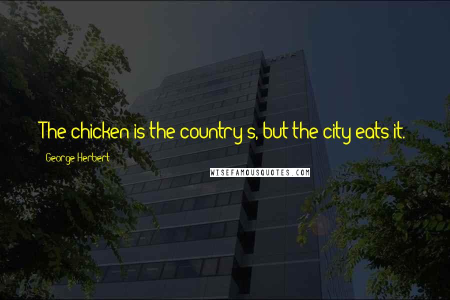 George Herbert Quotes: The chicken is the country's, but the city eats it.