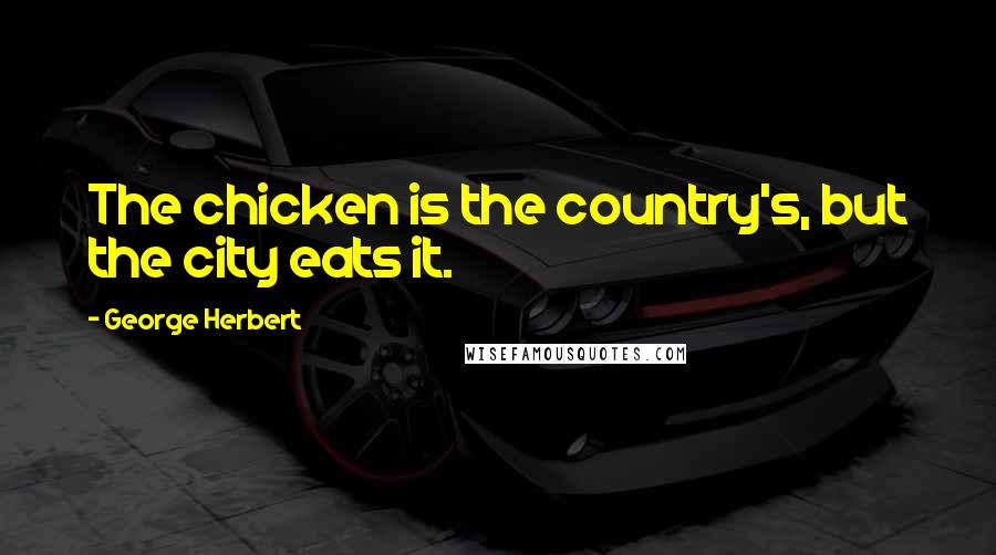 George Herbert Quotes: The chicken is the country's, but the city eats it.