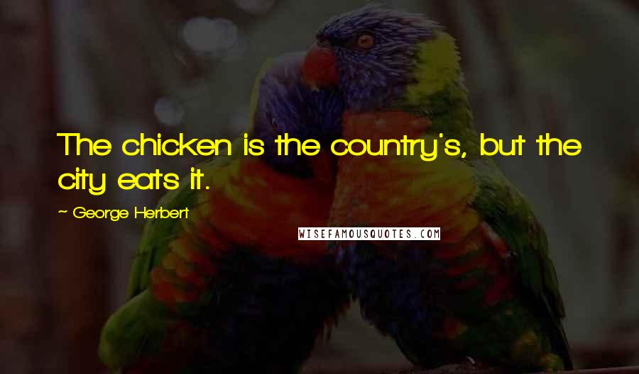 George Herbert Quotes: The chicken is the country's, but the city eats it.