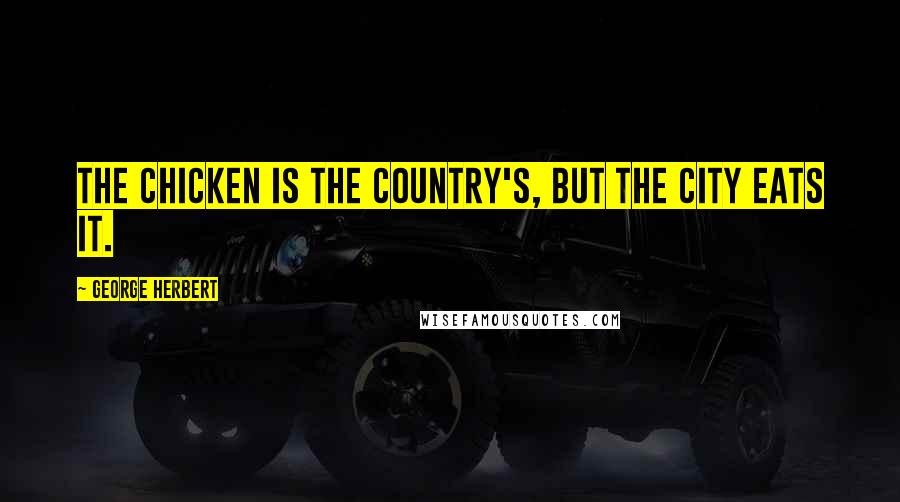 George Herbert Quotes: The chicken is the country's, but the city eats it.