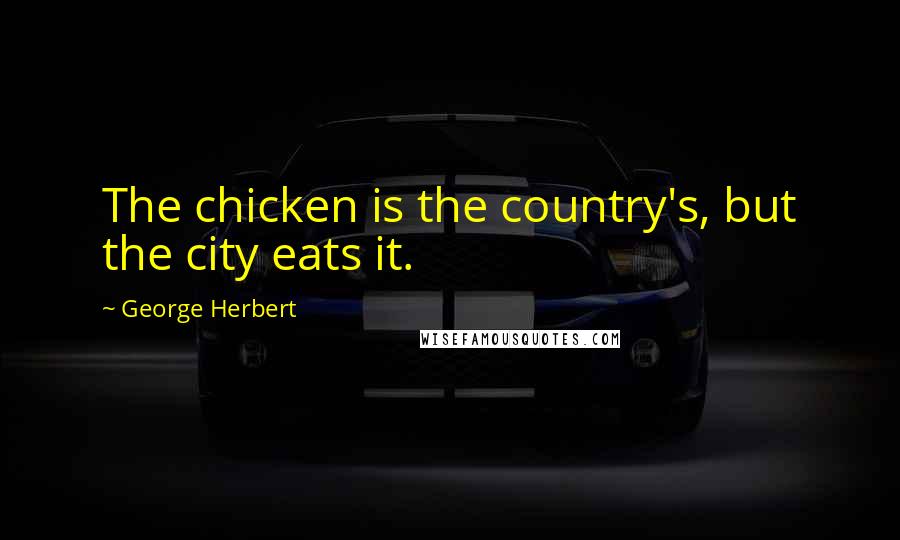 George Herbert Quotes: The chicken is the country's, but the city eats it.