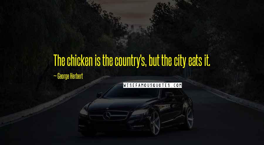 George Herbert Quotes: The chicken is the country's, but the city eats it.