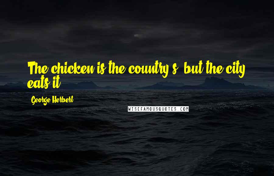 George Herbert Quotes: The chicken is the country's, but the city eats it.