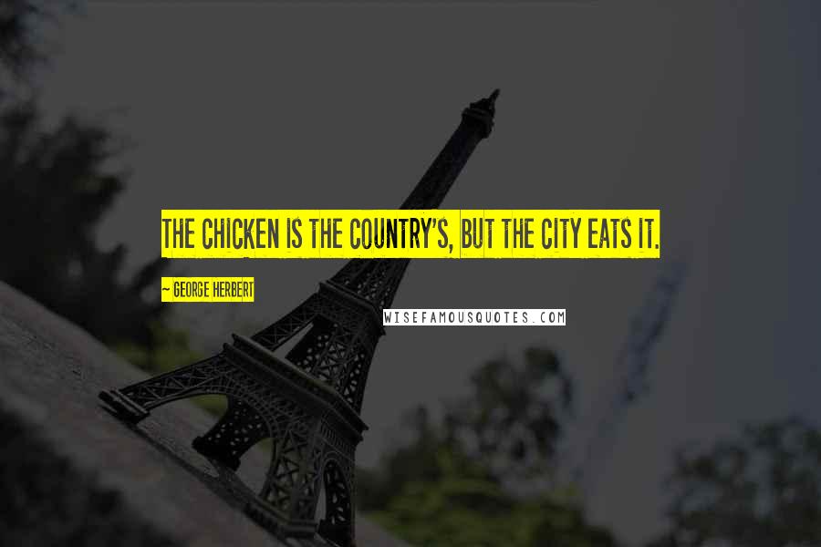 George Herbert Quotes: The chicken is the country's, but the city eats it.