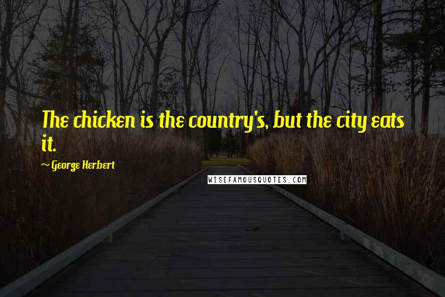 George Herbert Quotes: The chicken is the country's, but the city eats it.
