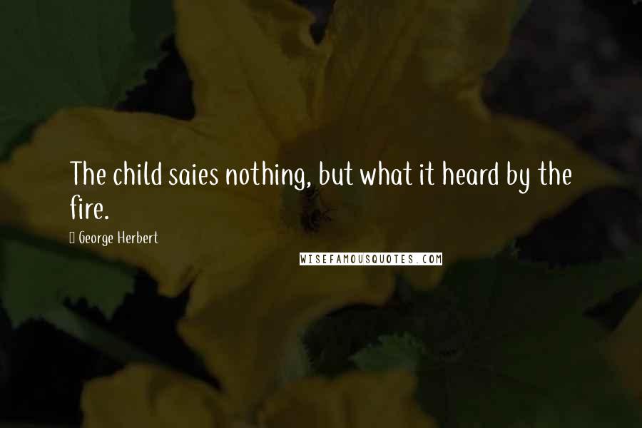 George Herbert Quotes: The child saies nothing, but what it heard by the fire.