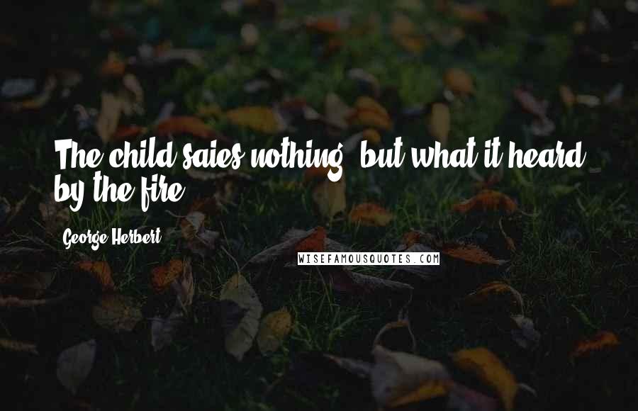 George Herbert Quotes: The child saies nothing, but what it heard by the fire.