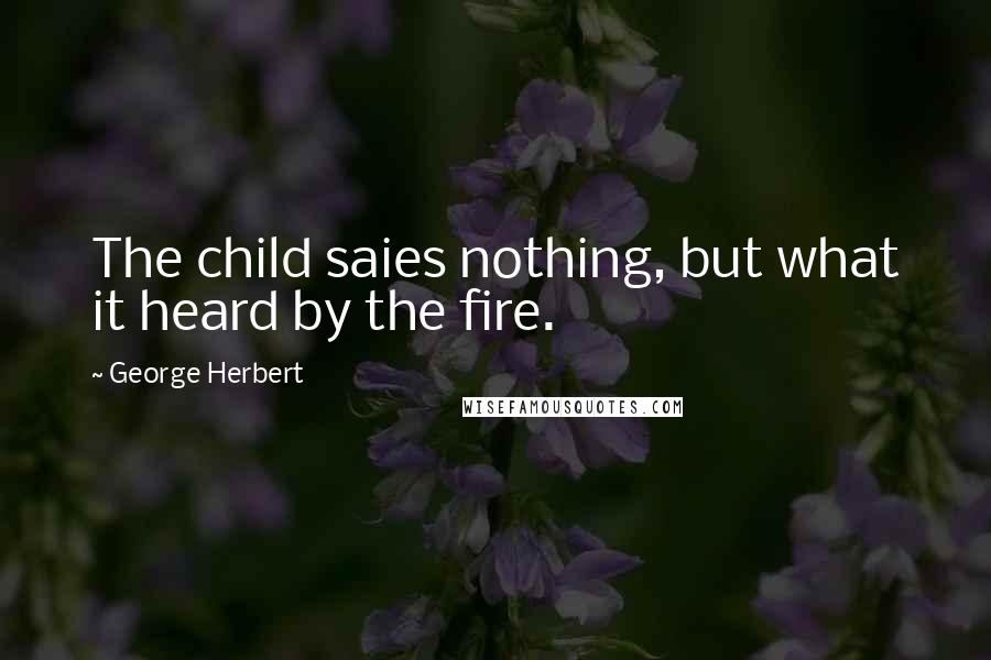 George Herbert Quotes: The child saies nothing, but what it heard by the fire.